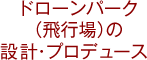 ドローンパーク（飛行場）設計・プロデュース