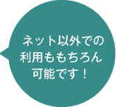 ネット以外での利用ももちろん可能です！